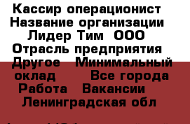 Кассир-операционист › Название организации ­ Лидер Тим, ООО › Отрасль предприятия ­ Другое › Минимальный оклад ­ 1 - Все города Работа » Вакансии   . Ленинградская обл.